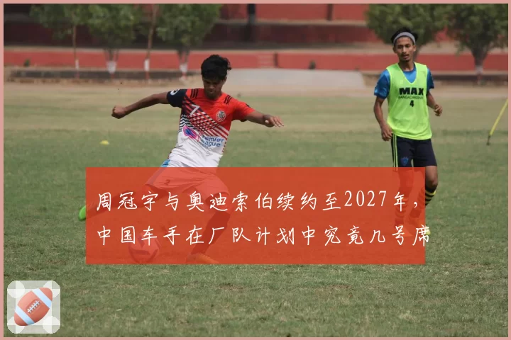 周冠宇与奥迪索伯续约至2027年，中国车手在厂队计划中究竟几号席位？
