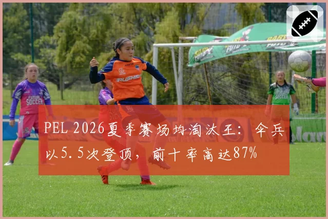 PEL 2026夏季赛场均淘汰王：伞兵以5.5次登顶，前十率高达87%