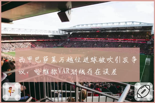 西甲巴萨莱万越位进球被吹引发争议，哈维称VAR划线存在误差