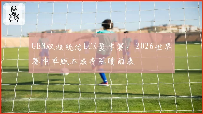 GEN双核统治LCK夏季赛，2026世界赛中单版本成夺冠晴雨表