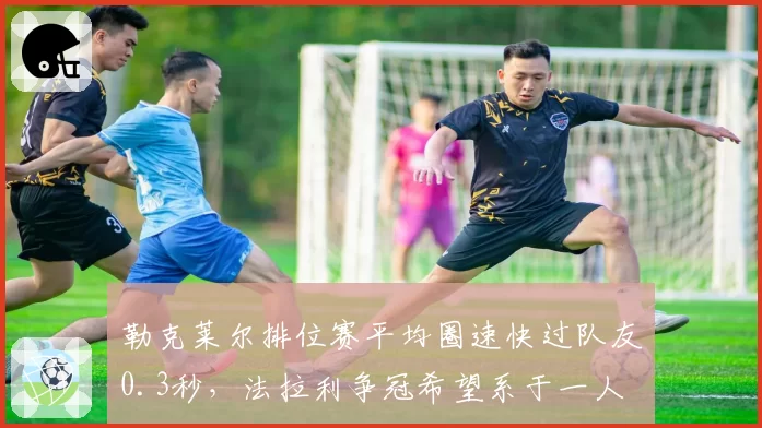 勒克莱尔排位赛平均圈速快过队友0.3秒，法拉利争冠希望系于一人