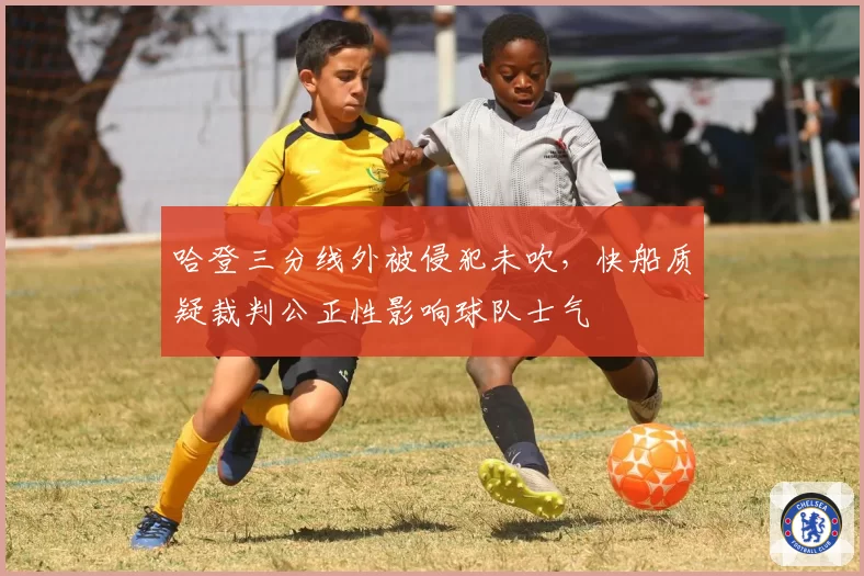 哈登三分线外被侵犯未吹，快船质疑裁判公正性影响球队士气