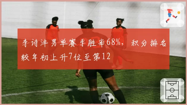 李诗沣男单赛季胜率68%，积分排名较年初上升7位至第12