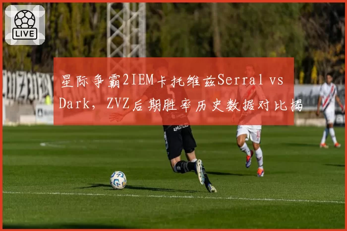 星际争霸2IEM卡托维兹Serral vs Dark，ZVZ后期胜率历史数据对比揭示抗压能力