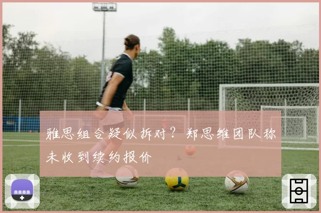 雅思组合疑似拆对？郑思维团队称未收到续约报价