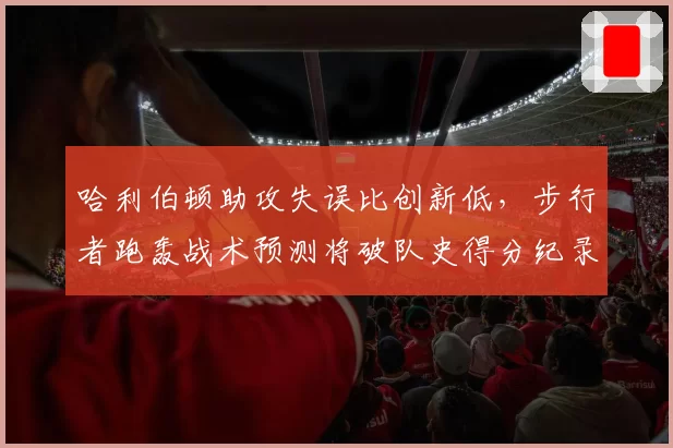哈利伯顿助攻失误比创新低，步行者跑轰战术预测将破队史得分纪录
