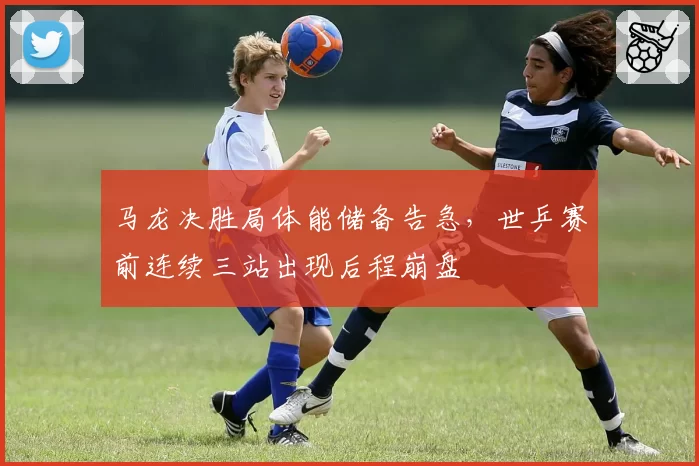 马龙决胜局体能储备告急，世乒赛前连续三站出现后程崩盘