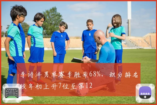 李诗沣男单赛季胜率68%，积分排名较年初上升7位至第12