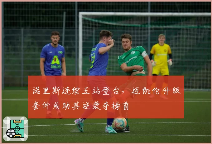 诺里斯连续五站登台，迈凯伦升级套件或助其逆袭夺榜首