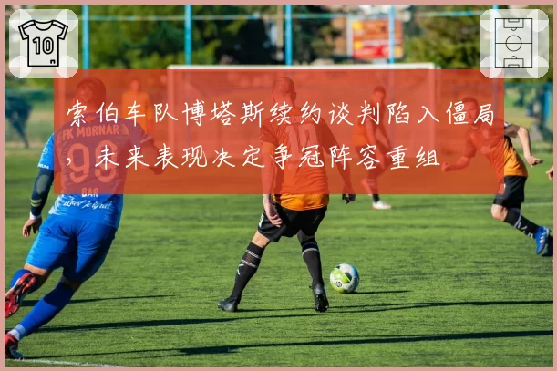 索伯车队博塔斯续约谈判陷入僵局，未来表现决定争冠阵容重组