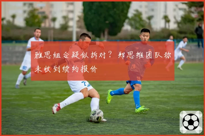 雅思组合疑似拆对？郑思维团队称未收到续约报价