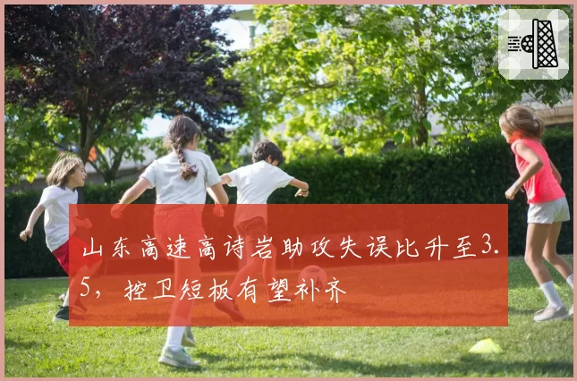 山东高速高诗岩助攻失误比升至3.5，控卫短板有望补齐