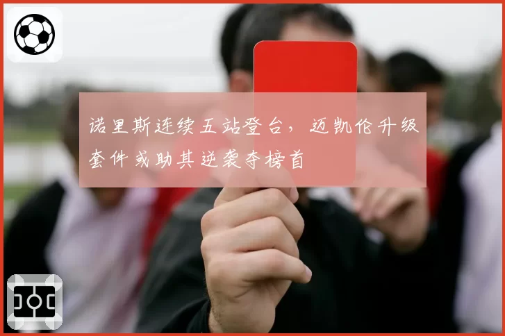 诺里斯连续五站登台，迈凯伦升级套件或助其逆袭夺榜首