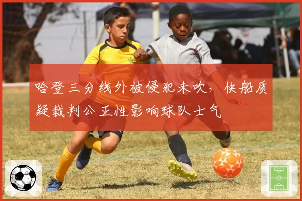 哈登三分线外被侵犯未吹,快船质疑裁判公正性影响球队士气