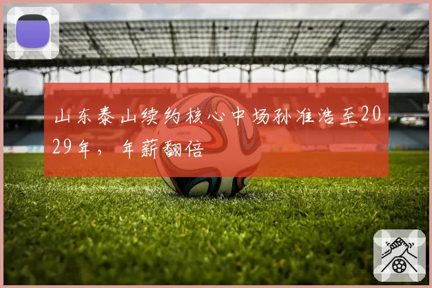 山东泰山续约核心中场孙准浩至2029年，年薪翻倍