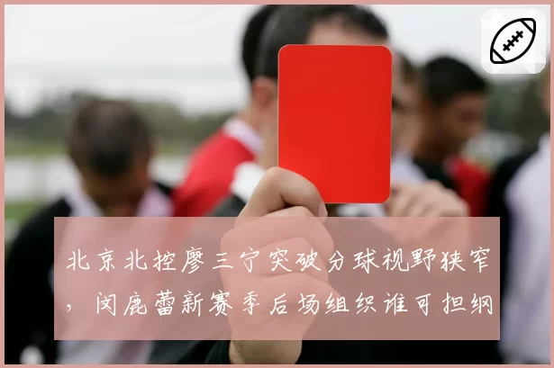 北京北控廖三宁突破分球视野狭窄，闵鹿蕾新赛季后场组织谁可担纲？