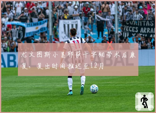 尤文图斯小基耶萨十字韧带术后康复，复出时间推迟至12月