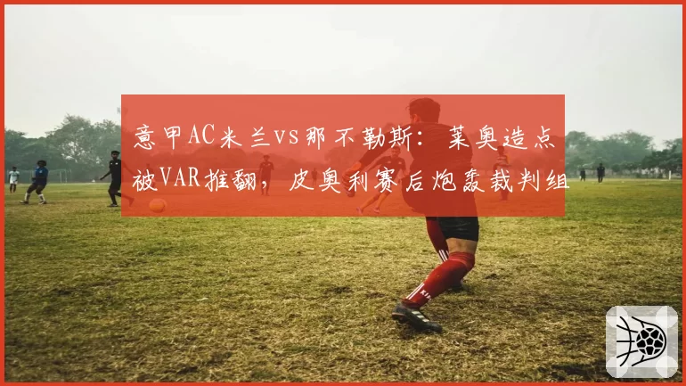 意甲AC米兰vs那不勒斯：莱奥造点被VAR推翻，皮奥利赛后炮轰裁判组