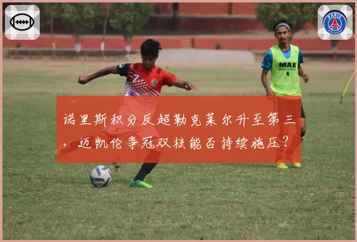 诺里斯积分反超勒克莱尔升至第三，迈凯伦争冠双核能否持续施压？
