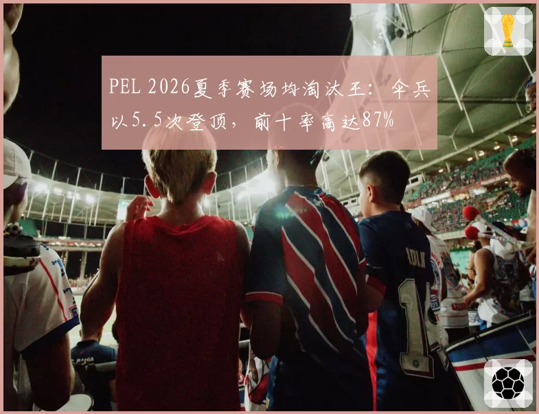 PEL 2026夏季赛场均淘汰王：伞兵以5.5次登顶，前十率高达87%