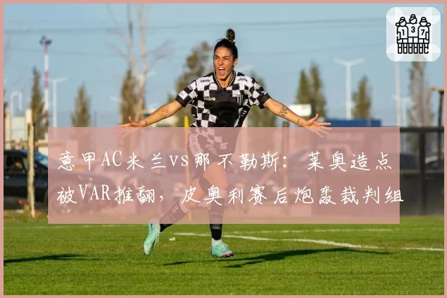 意甲AC米兰vs那不勒斯：莱奥造点被VAR推翻，皮奥利赛后炮轰裁判组