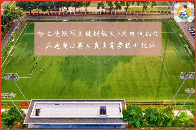 哈兰德欧冠关键战错失3次绝佳机会，瓜迪奥拉赛后直言需要提升把握能力