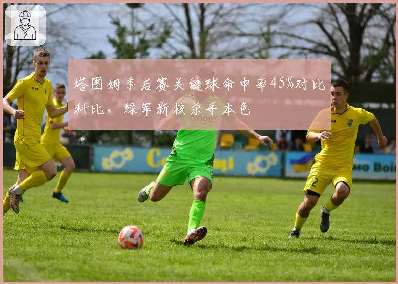 塔图姆季后赛关键球命中率45%对比科比，绿军新核杀手本色