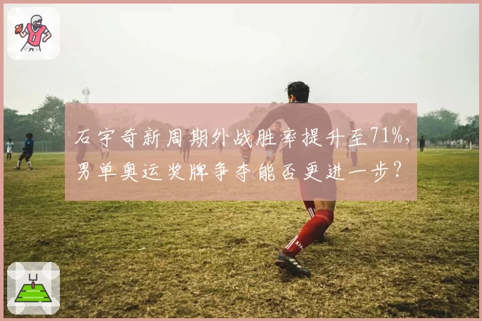 石宇奇新周期外战胜率提升至71%，男单奥运奖牌争夺能否更进一步？