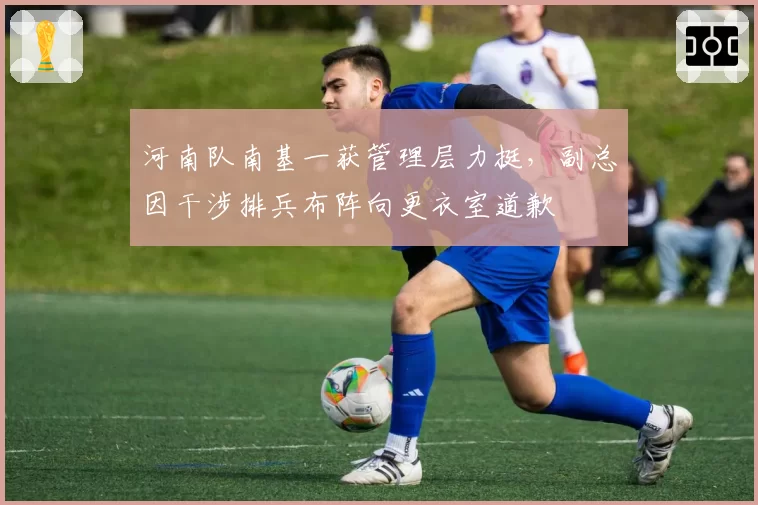 河南队南基一获管理层力挺，副总因干涉排兵布阵向更衣室道歉