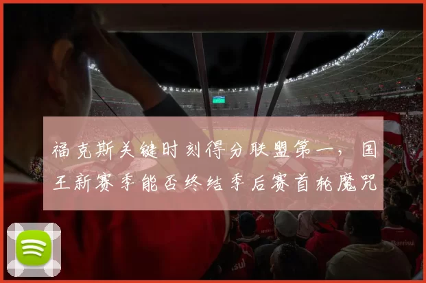 福克斯关键时刻得分联盟第一，国王新赛季能否终结季后赛首轮魔咒？