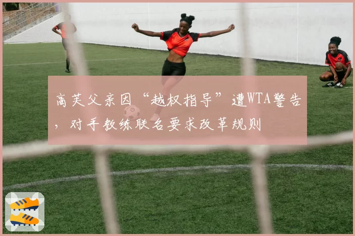 高芙父亲因“越权指导”遭WTA警告，对手教练联名要求改革规则