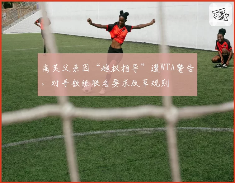 高芙父亲因“越权指导”遭WTA警告，对手教练联名要求改革规则