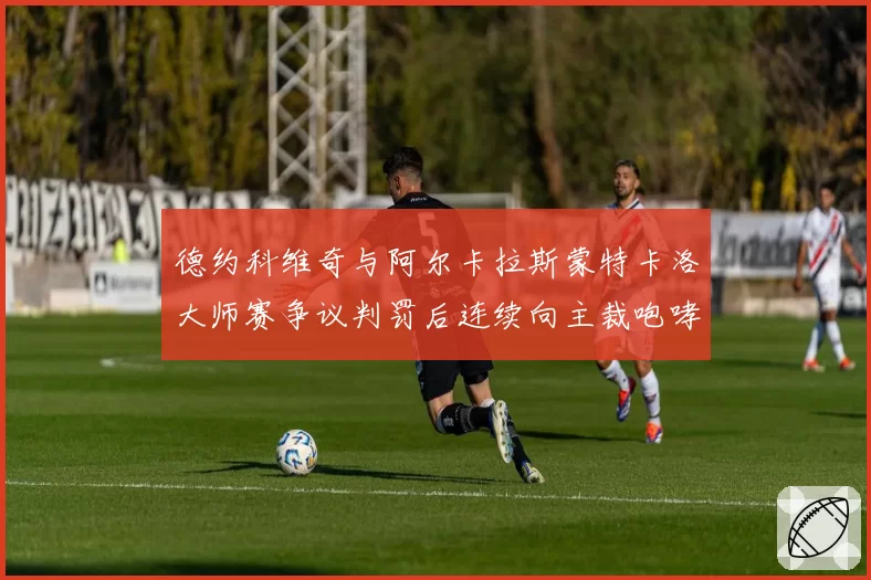 德约科维奇与阿尔卡拉斯蒙特卡洛大师赛争议判罚后连续向主裁咆哮，后者冷静申请鹰眼挑战获全场掌声