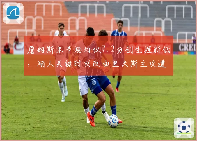 詹姆斯末节场均仅7.2分创生涯新低，湖人关键时刻改由里夫斯主攻遭名嘴嘲讽