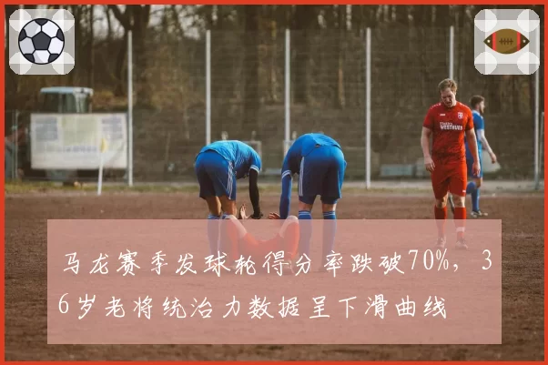 马龙赛季发球轮得分率跌破70%，36岁老将统治力数据呈下滑曲线