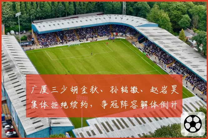 广厦三少胡金秋、孙铭徽、赵岩昊集体拒绝续约，争冠阵容解体倒计时