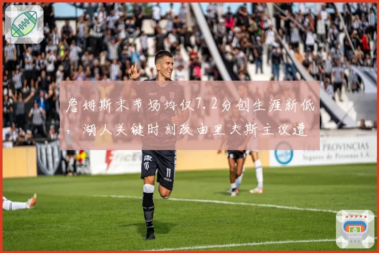 詹姆斯末节场均仅7.2分创生涯新低，湖人关键时刻改由里夫斯主攻遭名嘴嘲讽