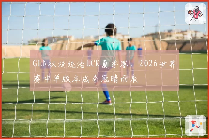GEN双核统治LCK夏季赛，2026世界赛中单版本成夺冠晴雨表