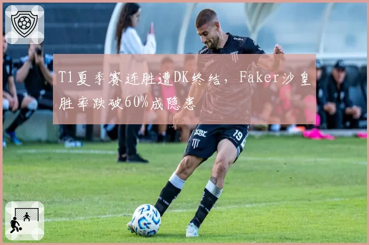 T1夏季赛连胜遭DK终结，Faker沙皇胜率跌破60%成隐患