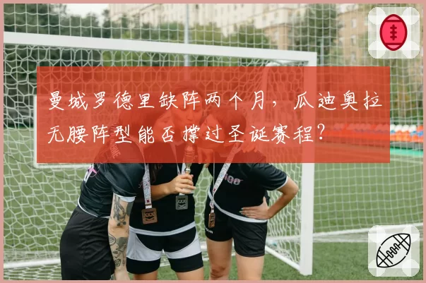 曼城罗德里缺阵两个月，瓜迪奥拉无腰阵型能否撑过圣诞赛程？