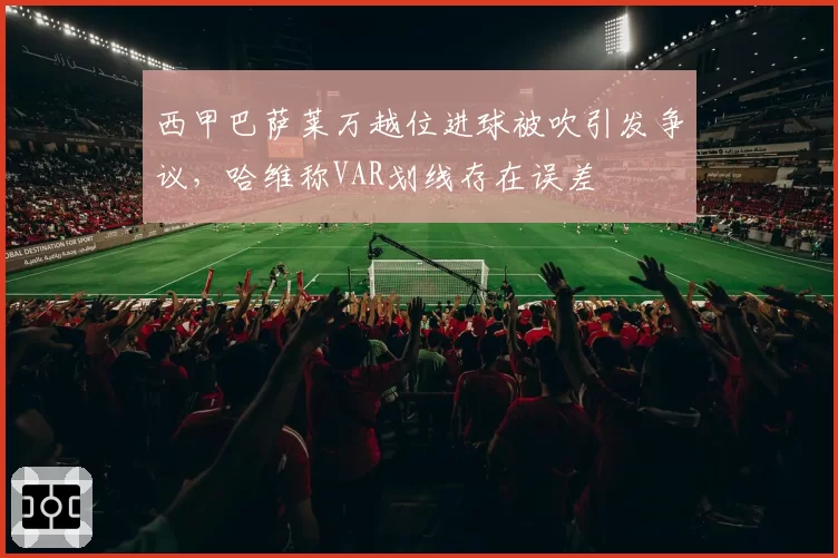 西甲巴萨莱万越位进球被吹引发争议，哈维称VAR划线存在误差