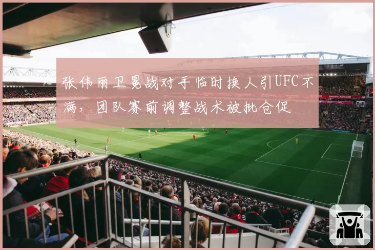 张伟丽卫冕战对手临时换人引UFC不满，团队赛前调整战术被批仓促