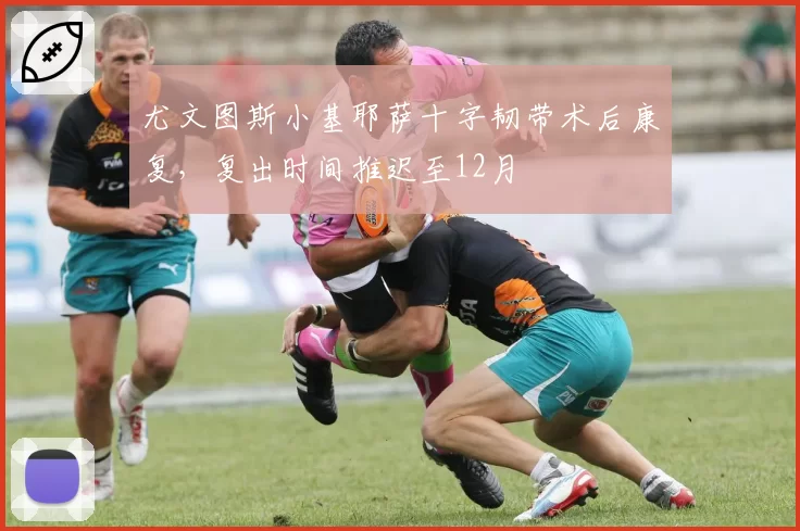 尤文图斯小基耶萨十字韧带术后康复，复出时间推迟至12月