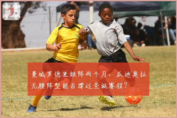 曼城罗德里缺阵两个月，瓜迪奥拉无腰阵型能否撑过圣诞赛程？