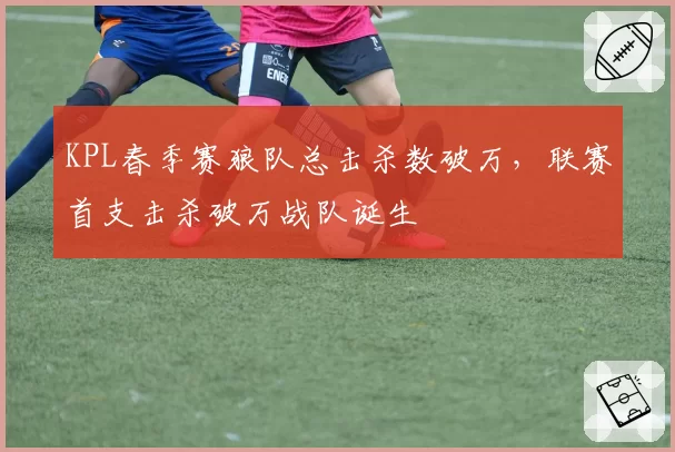 KPL春季赛狼队总击杀数破万，联赛首支击杀破万战队诞生
