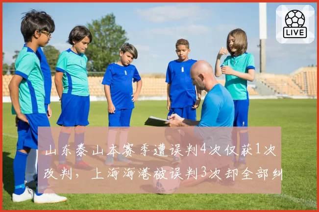 山东泰山本赛季遭误判4次仅获1次改判，上海海港被误判3次却全部纠正