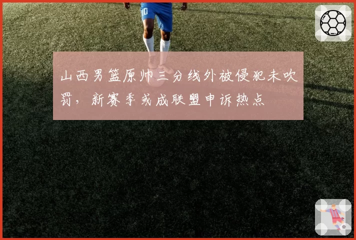 山西男篮原帅三分线外被侵犯未吹罚，新赛季或成联盟申诉热点