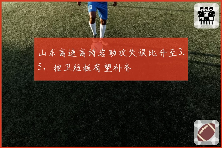 山东高速高诗岩助攻失误比升至3.5，控卫短板有望补齐