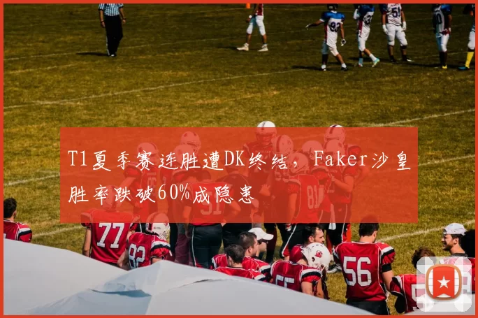 T1夏季赛连胜遭DK终结,Faker沙皇胜率跌破60%成隐患