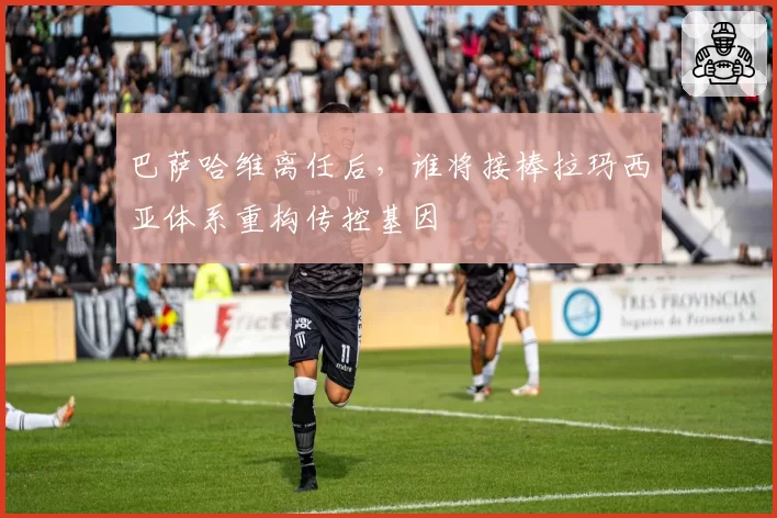 巴萨哈维离任后，谁将接棒拉玛西亚体系重构传控基因